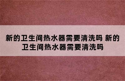 新的卫生间热水器需要清洗吗 新的卫生间热水器需要清洗吗